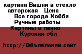 картина Вишни и стекло...авторская › Цена ­ 10 000 - Все города Хобби. Ручные работы » Картины и панно   . Курская обл.